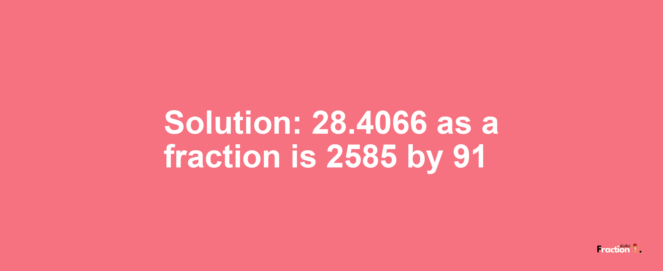 Solution:28.4066 as a fraction is 2585/91